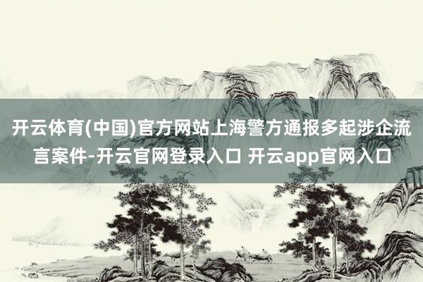 开云体育(中国)官方网站上海警方通报多起涉企流言案件-开云官网登录入口 开云app官网入口