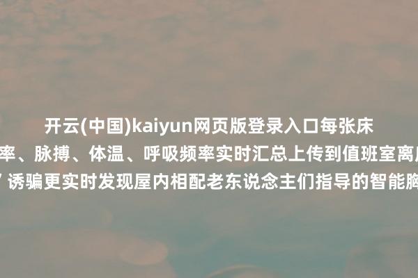开云(中国)kaiyun网页版登录入口每张床位王人是数据末端：心率、脉搏、体温、呼吸频率实时汇总上传到值班室离床警报与“贤慧床头机”诱骗更实时发现屋内相配老东说念主们指导的智能胸卡不错实时定位也不错一键呼救东说念主员位置监控平台实时刷新定位照顾东说念主员不再满院小跑寻找某位老东说念主的身影伸开剩余48%养老“黑科技”的价值不仅在于援手老年东说念主活命更为他们提供了一个战争新技巧的窗口匡助他们融入数字社会发展本年政府责任讲演提议“积极应酬东说念主口老龄化完善发展养老工作和养老产业战术机制……加速发展贤慧养老”从“养老”到“享老”银发活命将越来越精彩筹办：宋为伟 徐亮记者：柳文惠剪辑：王诺 侯俊 王海燕 戚文娟 杜潇逸 周汀鹭视频：高漪玮 嵇子鉴 周然新华社照相部 发布于：北京市-开云官网登录入口 开云app官网入口