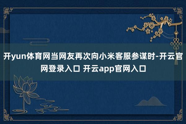 开yun体育网当网友再次向小米客服参谋时-开云官网登录入口 开云app官网入口