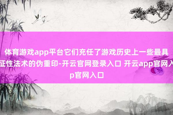 体育游戏app平台它们充任了游戏历史上一些最具象征性法术的伪重印-开云官网登录入口 开云app官网入口