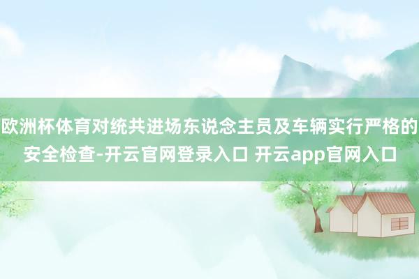 欧洲杯体育对统共进场东说念主员及车辆实行严格的安全检查-开云官网登录入口 开云app官网入口