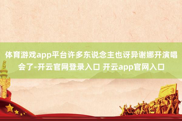 体育游戏app平台许多东说念主也讶异谢娜开演唱会了-开云官网登录入口 开云app官网入口