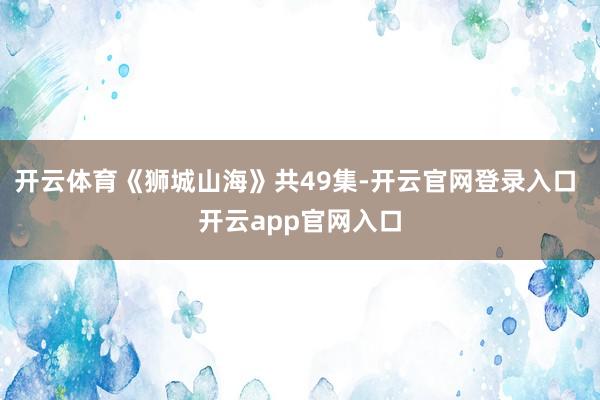 开云体育《狮城山海》共49集-开云官网登录入口 开云app官网入口