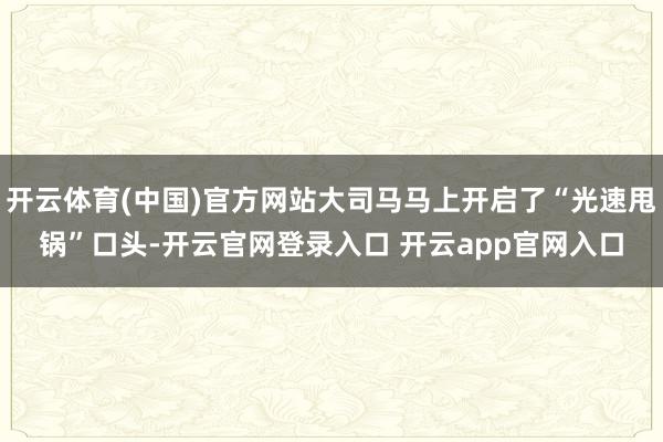 开云体育(中国)官方网站大司马马上开启了“光速甩锅”口头-开云官网登录入口 开云app官网入口