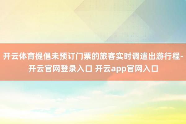 开云体育提倡未预订门票的旅客实时调遣出游行程-开云官网登录入口 开云app官网入口