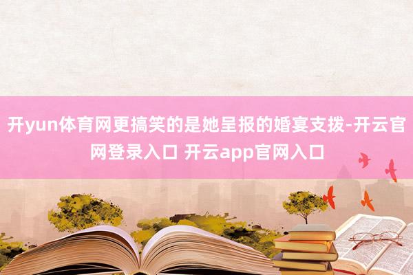 开yun体育网更搞笑的是她呈报的婚宴支拨-开云官网登录入口 开云app官网入口