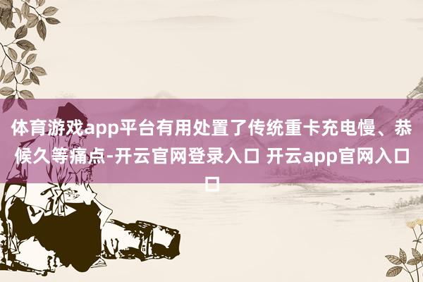 体育游戏app平台有用处置了传统重卡充电慢、恭候久等痛点-开云官网登录入口 开云app官网入口