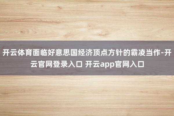 开云体育面临好意思国经济顶点方针的霸凌当作-开云官网登录入口 开云app官网入口