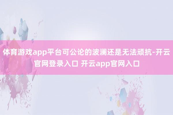 体育游戏app平台可公论的波澜还是无法顽抗-开云官网登录入口 开云app官网入口