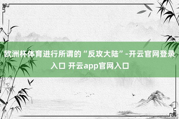 欧洲杯体育进行所谓的“反攻大陆”-开云官网登录入口 开云app官网入口