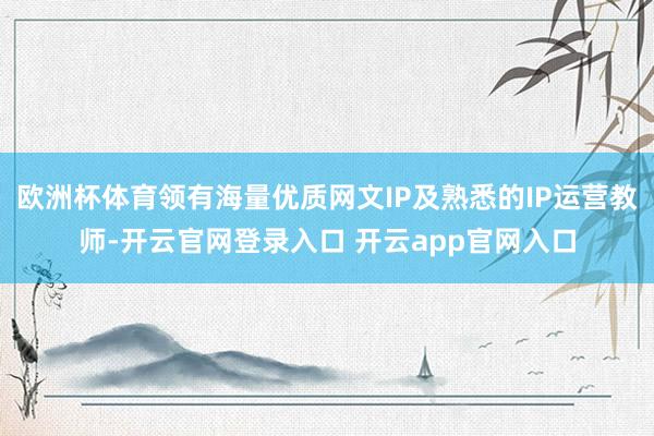 欧洲杯体育领有海量优质网文IP及熟悉的IP运营教师-开云官网登录入口 开云app官网入口
