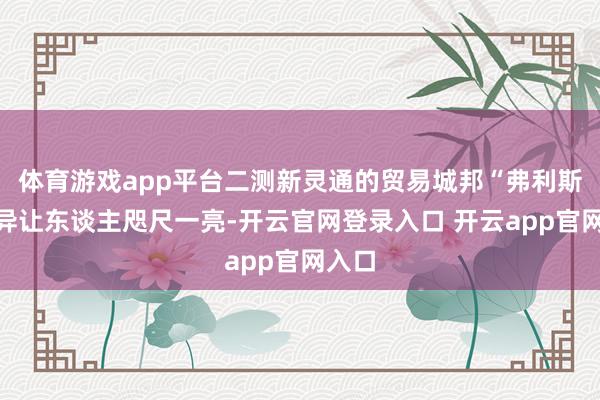 体育游戏app平台二测新灵通的贸易城邦“弗利斯”不异让东谈主咫尺一亮-开云官网登录入口 开云app官网入口