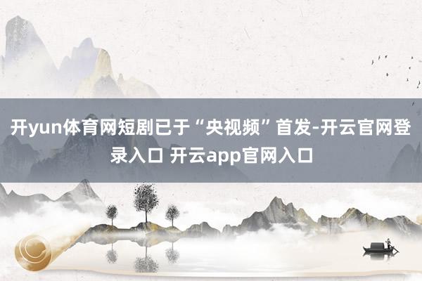 开yun体育网短剧已于“央视频”首发-开云官网登录入口 开云app官网入口