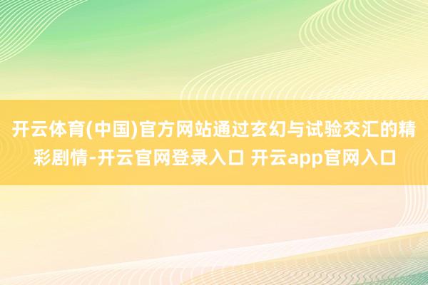 开云体育(中国)官方网站通过玄幻与试验交汇的精彩剧情-开云官网登录入口 开云app官网入口