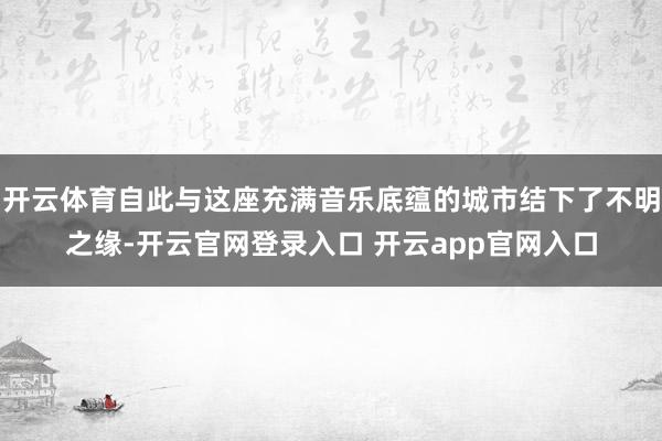 开云体育自此与这座充满音乐底蕴的城市结下了不明之缘-开云官网登录入口 开云app官网入口