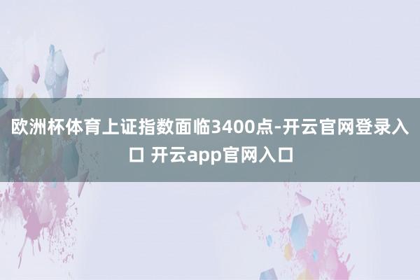 欧洲杯体育上证指数面临3400点-开云官网登录入口 开云app官网入口