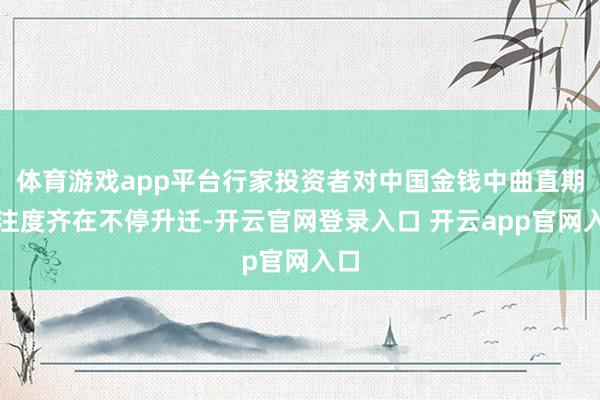 体育游戏app平台行家投资者对中国金钱中曲直期关注度齐在不停升迁-开云官网登录入口 开云app官网入口