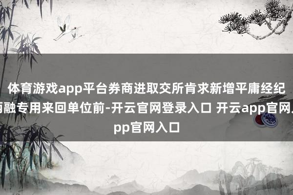 体育游戏app平台券商进取交所肯求新增平庸经纪和两融专用来回单位前-开云官网登录入口 开云app官网入口