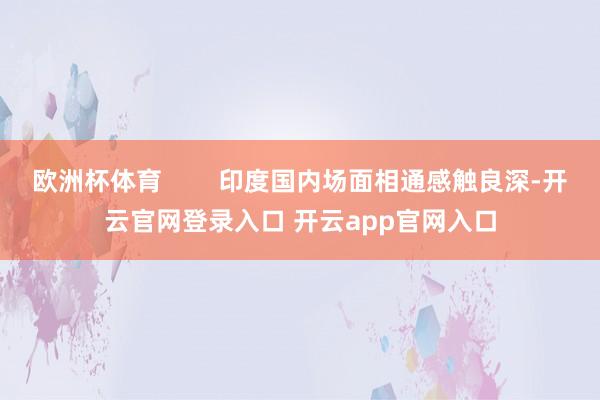 欧洲杯体育        印度国内场面相通感触良深-开云官网登录入口 开云app官网入口