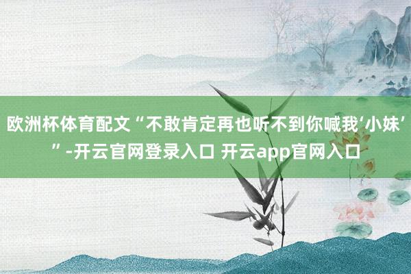 欧洲杯体育配文“不敢肯定再也听不到你喊我‘小妹’”-开云官网登录入口 开云app官网入口