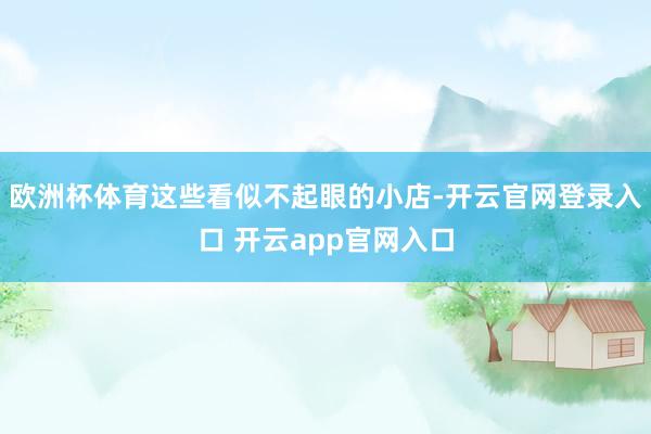 欧洲杯体育这些看似不起眼的小店-开云官网登录入口 开云app官网入口