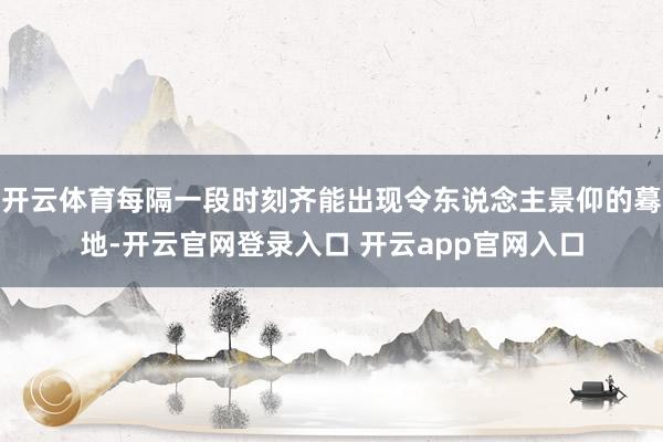 开云体育每隔一段时刻齐能出现令东说念主景仰的蓦地-开云官网登录入口 开云app官网入口