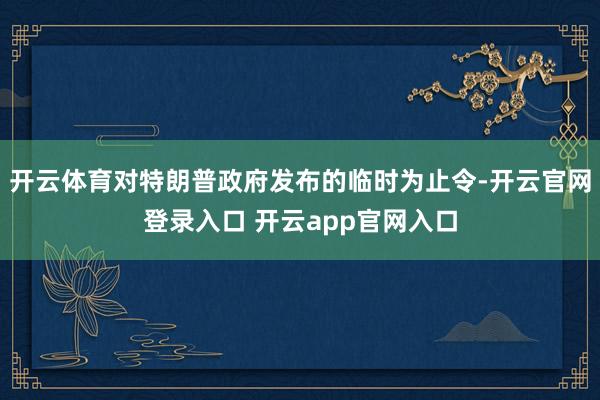开云体育对特朗普政府发布的临时为止令-开云官网登录入口 开云app官网入口