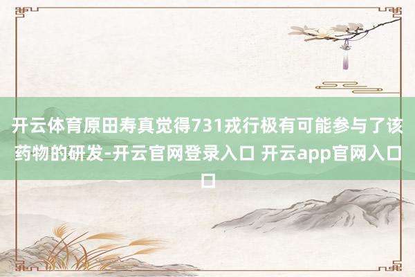 开云体育原田寿真觉得731戎行极有可能参与了该药物的研发-开云官网登录入口 开云app官网入口