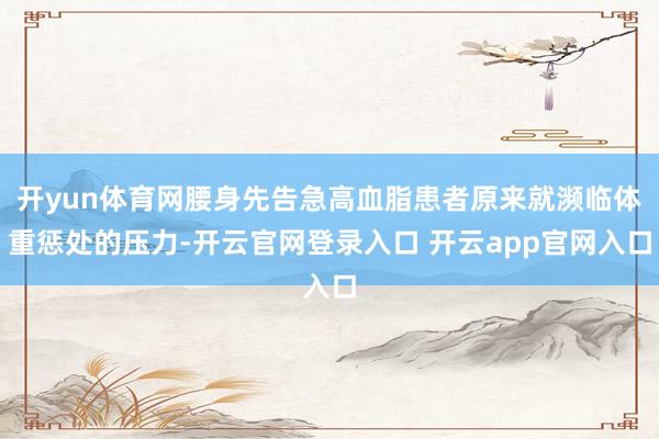 开yun体育网腰身先告急高血脂患者原来就濒临体重惩处的压力-开云官网登录入口 开云app官网入口