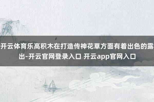 开云体育乐高积木在打造传神花草方面有着出色的露出-开云官网登录入口 开云app官网入口