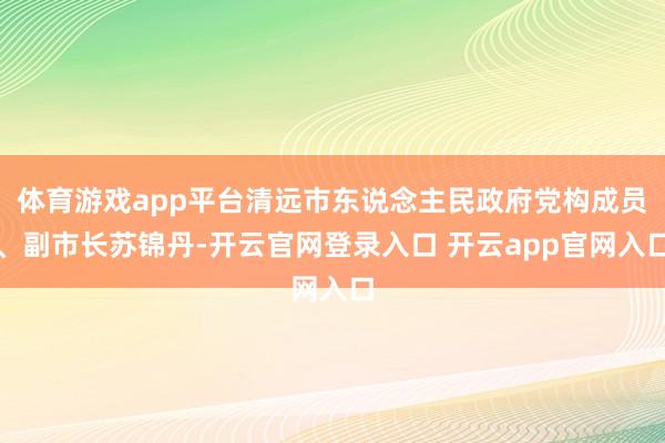 体育游戏app平台清远市东说念主民政府党构成员、副市长苏锦丹-开云官网登录入口 开云app官网入口