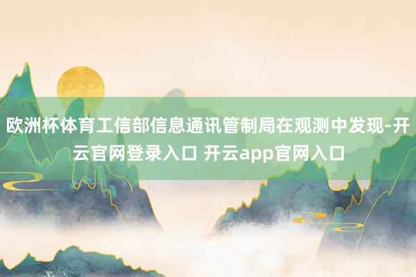 欧洲杯体育工信部信息通讯管制局在观测中发现-开云官网登录入口 开云app官网入口