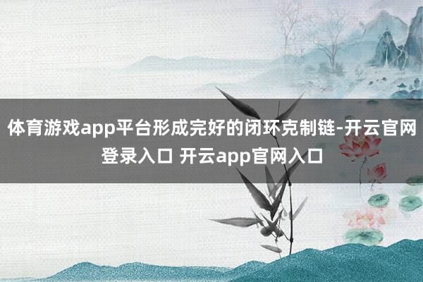 体育游戏app平台形成完好的闭环克制链-开云官网登录入口 开云app官网入口