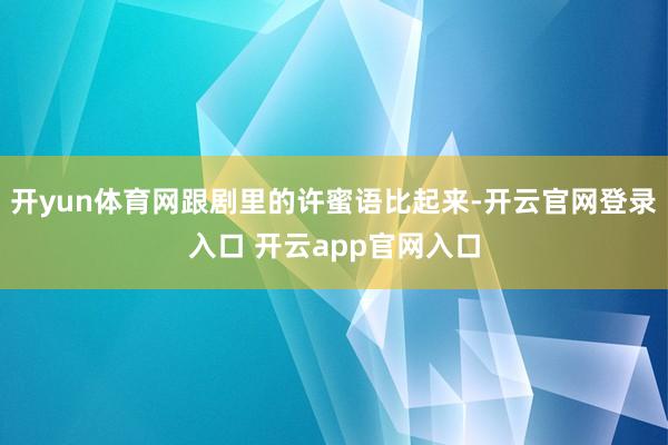 开yun体育网跟剧里的许蜜语比起来-开云官网登录入口 开云app官网入口