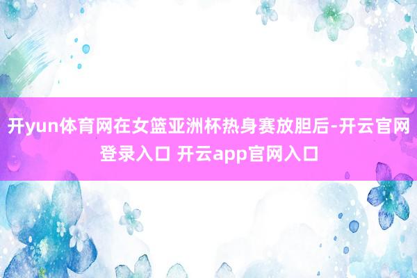 开yun体育网在女篮亚洲杯热身赛放胆后-开云官网登录入口 开云app官网入口