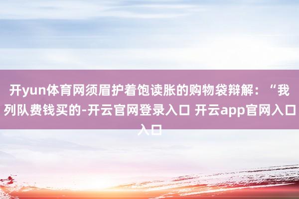 开yun体育网须眉护着饱读胀的购物袋辩解：“我列队费钱买的-开云官网登录入口 开云app官网入口