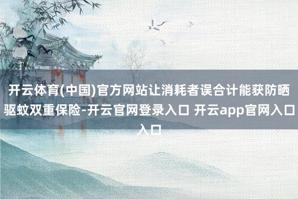 开云体育(中国)官方网站让消耗者误合计能获防晒驱蚊双重保险-开云官网登录入口 开云app官网入口