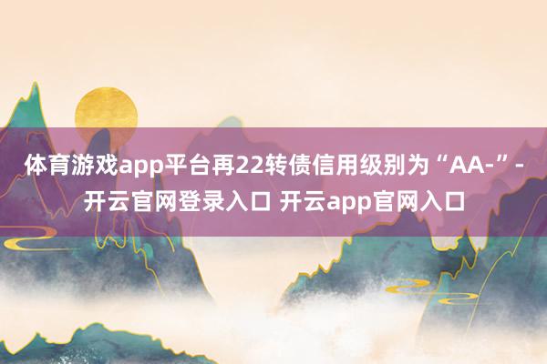 体育游戏app平台再22转债信用级别为“AA-”-开云官网登录入口 开云app官网入口