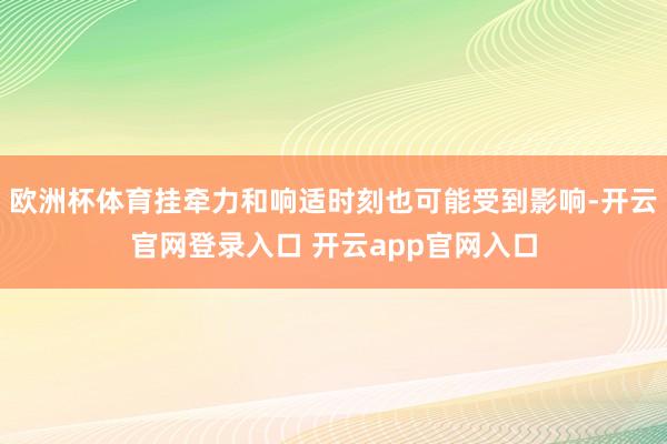 欧洲杯体育挂牵力和响适时刻也可能受到影响-开云官网登录入口 开云app官网入口