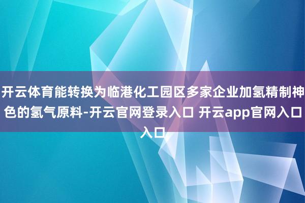 开云体育能转换为临港化工园区多家企业加氢精制神色的氢气原料-开云官网登录入口 开云app官网入口