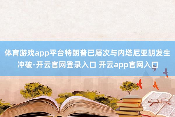 体育游戏app平台特朗普已屡次与内塔尼亚胡发生冲破-开云官网登录入口 开云app官网入口