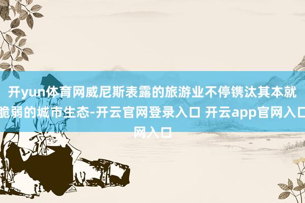 开yun体育网威尼斯表露的旅游业不停镌汰其本就脆弱的城市生态-开云官网登录入口 开云app官网入口