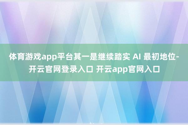 体育游戏app平台其一是继续踏实 AI 最初地位-开云官网登录入口 开云app官网入口