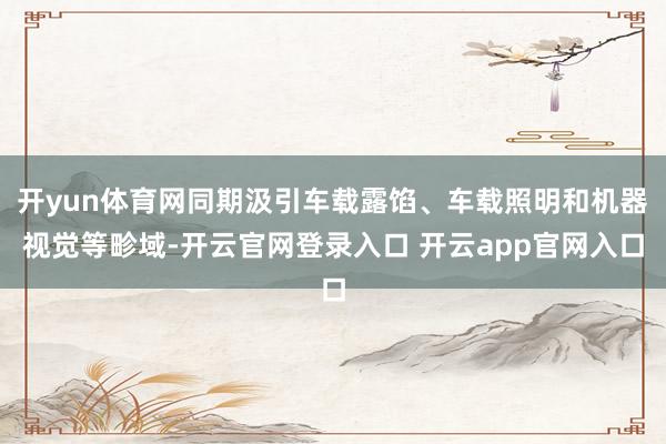 开yun体育网同期汲引车载露馅、车载照明和机器视觉等畛域-开云官网登录入口 开云app官网入口