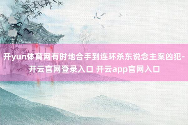 开yun体育网有时地合手到连环杀东说念主案凶犯-开云官网登录入口 开云app官网入口