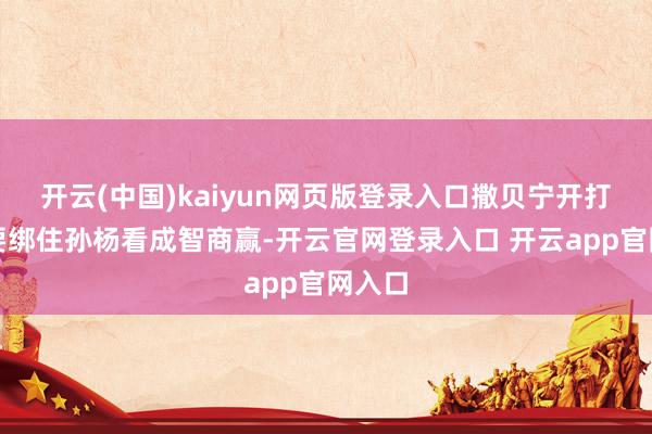 开云(中国)kaiyun网页版登录入口撒贝宁开打趣称要绑住孙杨看成智商赢-开云官网登录入口 开云app官网入口