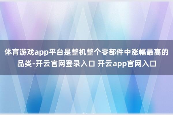 体育游戏app平台是整机整个零部件中涨幅最高的品类-开云官网登录入口 开云app官网入口