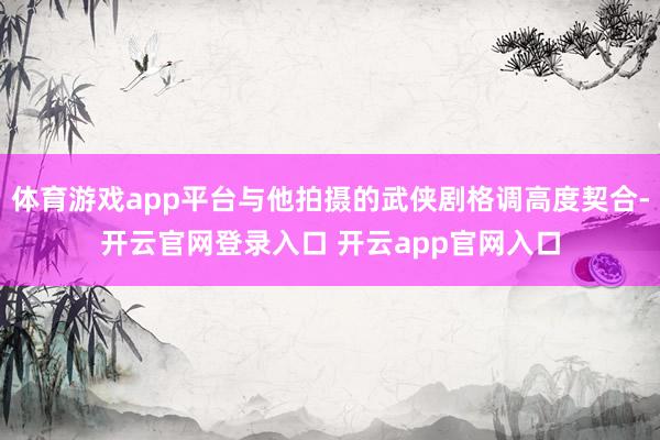 体育游戏app平台与他拍摄的武侠剧格调高度契合-开云官网登录入口 开云app官网入口