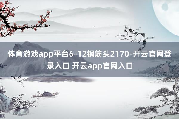 体育游戏app平台6-12钢筋头2170-开云官网登录入口 开云app官网入口
