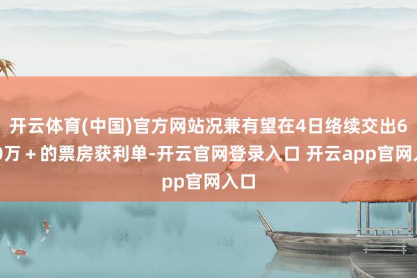 开云体育(中国)官方网站况兼有望在4日络续交出6000万＋的票房获利单-开云官网登录入口 开云app官网入口